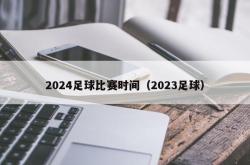 2024足球比赛时间（2023足球）