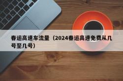 春运高速车流量（2024春运高速免费从几号至几号）