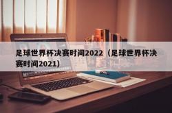 足球世界杯决赛时间2022（足球世界杯决赛时间2021）