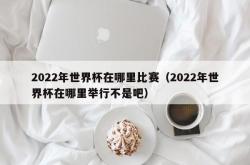 2022年世界杯在哪里比赛（2022年世界杯在哪里举行不是吧）