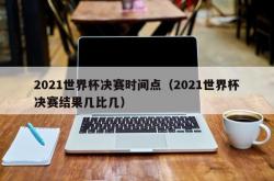 2021世界杯决赛时间点（2021世界杯决赛结果几比几）