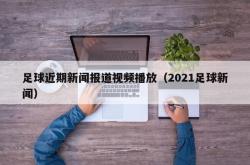 足球近期新闻报道视频播放（2021足球新闻）