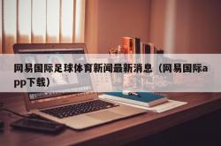 网易国际足球体育新闻最新消息（网易国际app下载）