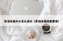 生活水箱大小怎么设计（生活水箱设置要求）