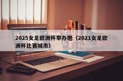 2025女足欧洲杯举办地（2021女足欧洲杯比赛城市）