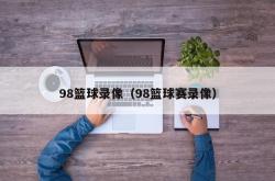 98篮球录像（98篮球赛录像）