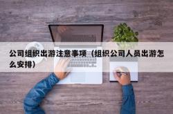 公司组织出游注意事项（组织公司人员出游怎么安排）