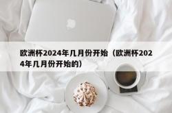 欧洲杯2024年几月份开始（欧洲杯2024年几月份开始的）