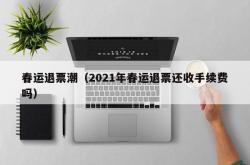 春运退票潮（2021年春运退票还收手续费吗）