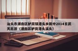 汕头市潮南区胪岗镇港头乡新中2014玄武天出游（潮南区胪岗港头溪头）