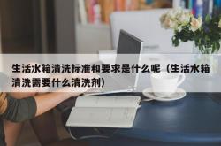 生活水箱清洗标准和要求是什么呢（生活水箱清洗需要什么清洗剂）