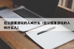 在公园里游玩的人叫什么（在公园里游玩的人叫什么人）