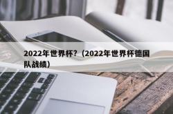 2022年世界杯?（2022年世界杯德国队战绩）