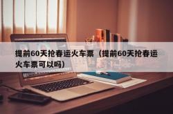 提前60天抢春运火车票（提前60天抢春运火车票可以吗）