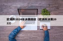 欧洲杯2024年决赛回放（欧洲杯决赛2022）