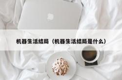 机器生活结局（机器生活结局是什么）