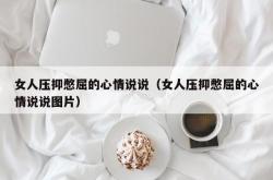 女人压抑憋屈的心情说说（女人压抑憋屈的心情说说图片）