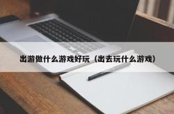 出游做什么游戏好玩（出去玩什么游戏）