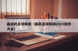 最新的足球新闻（最新足球新闻2023摘抄大全）