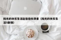 阳光的快乐生活赵伯伯扮演者（阳光的快乐生活5剧情）