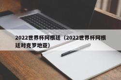 2022世界杯阿根廷（2022世界杯阿根廷对克罗地亚）