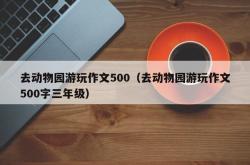 去动物园游玩作文500（去动物园游玩作文500字三年级）