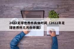 2022足球世界杯具体时间（2022年足球世界杯几月份开赛）