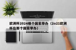 欧洲杯2024哪个国家举办（2o21欧洲杯在那个国家举办）