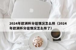 2024年欧洲杯分组情况怎么样（2024年欧洲杯分组情况怎么样了）