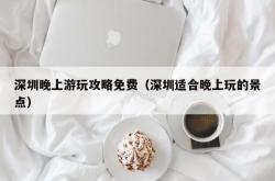 深圳晚上游玩攻略免费（深圳适合晚上玩的景点）