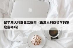 留学澳大利亚生活指南（去澳大利亚留学的家庭富裕吗）