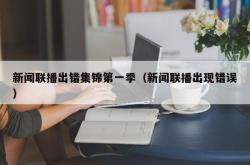 新闻联播出错集锦第一季（新闻联播出现错误）