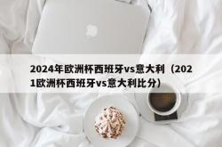 2024年欧洲杯西班牙vs意大利（2021欧洲杯西班牙vs意大利比分）