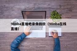 98nba直播吧录像回放（98nba在线直播）