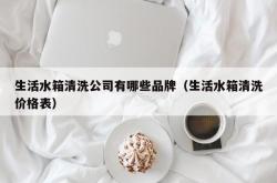 生活水箱清洗公司有哪些品牌（生活水箱清洗价格表）